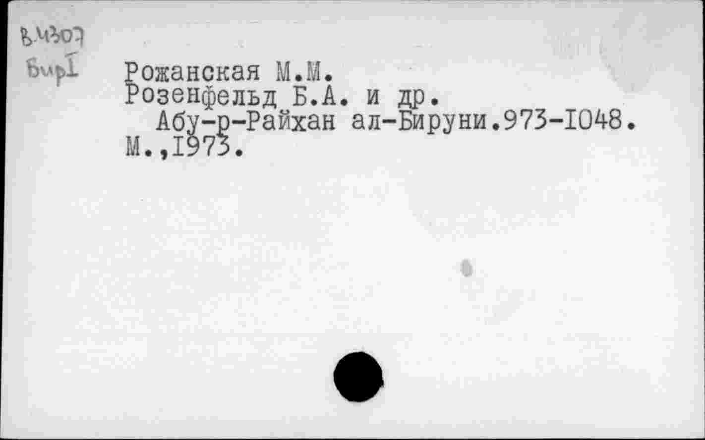 ﻿
Рожанская МЛ.
Розенфельд Б.А. и др.
Абу-р-Райхан ал-Бируни.973-1048.
М.,1973.